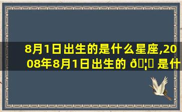 8月1日出生的是什么星座,2008年8月1日出生的 🦈 是什么星座